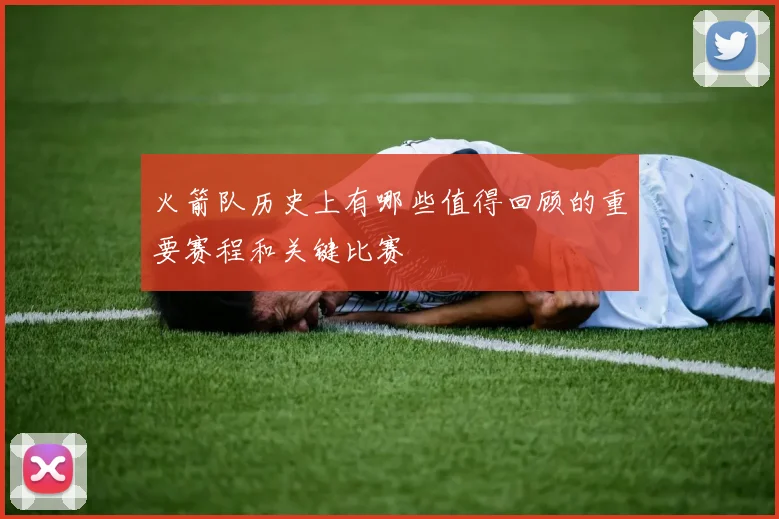 火箭队历史上有哪些值得回顾的重要赛程和关键比赛