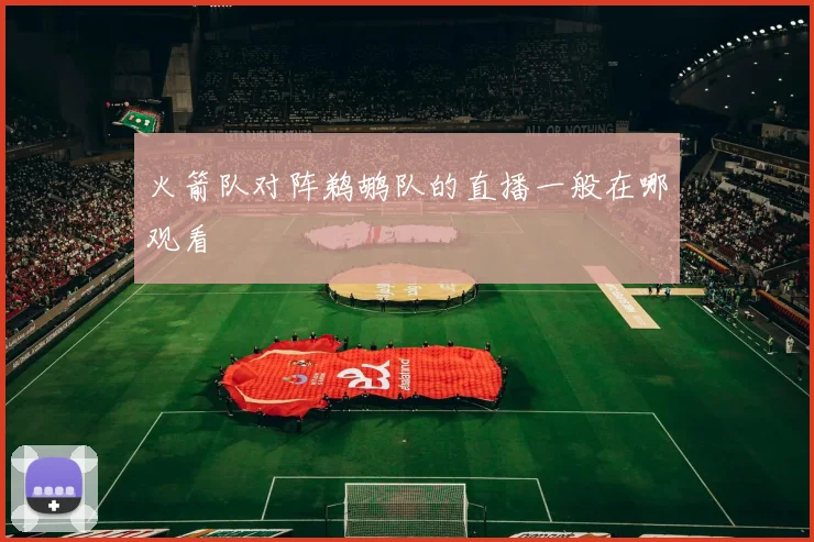 火箭队对阵鹈鹕队的直播一般在哪观看