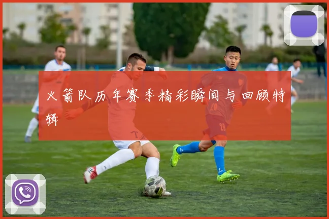 火箭队历年赛季精彩瞬间与回顾特辑