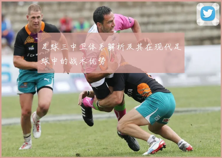 足球三中卫体系解析及其在现代足球中的战术优势