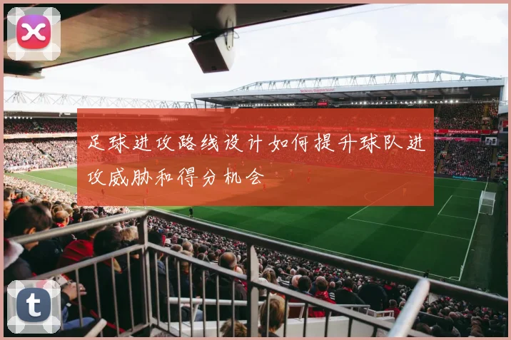 足球进攻路线设计如何提升球队进攻威胁和得分机会