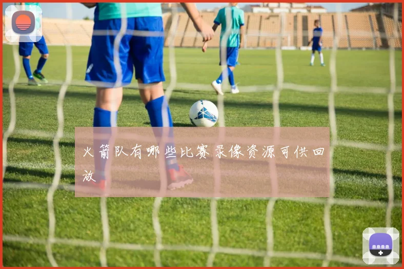 火箭队有哪些比赛录像资源可供回放