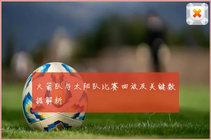 火箭队与太阳队比赛回放及关键数据解析