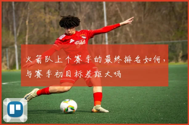 火箭队上个赛季的最终排名如何，与赛季初目标差距大吗