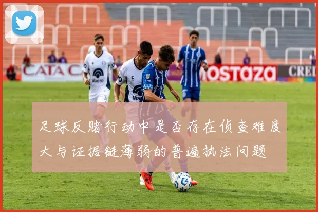 足球反赌行动中是否存在侦查难度大与证据链薄弱的普遍执法问题