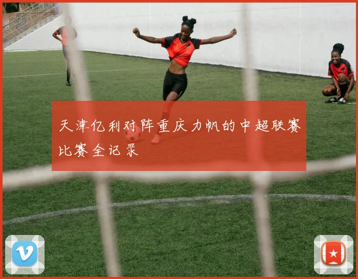 天津亿利对阵重庆力帆的中超联赛比赛全记录