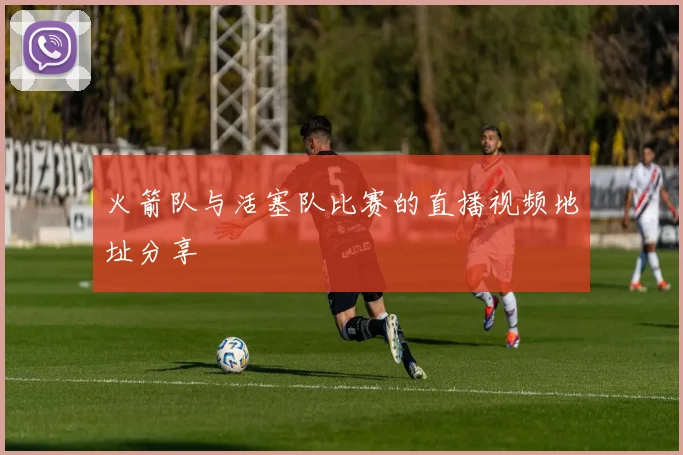 火箭队与活塞队比赛的直播视频地址分享