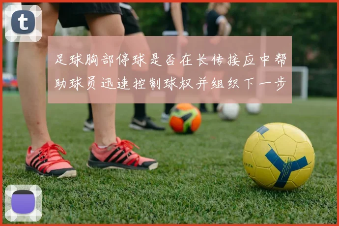 足球胸部停球是否在长传接应中帮助球员迅速控制球权并组织下一步动作
