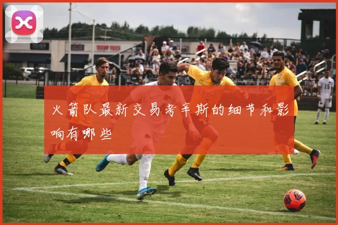火箭队最新交易考辛斯的细节和影响有哪些