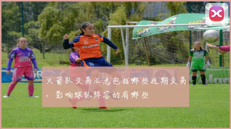 火箭队交易汇总包括哪些近期交易，影响球队阵容的有哪些